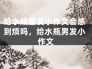 给水瓶座发小作文会感到烦吗,给水瓶男发小作文