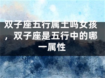 双子座五行属土吗女孩，双子座是五行中的哪一属性