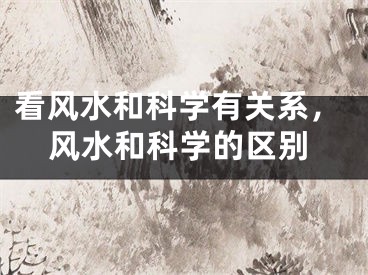 看风水和科学有关系，风水和科学的区别