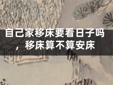 自己家移床要看日子吗，移床算不算安床