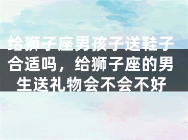 给狮子座男孩子送鞋子合适吗，给狮子座的男生送礼物会不会不好