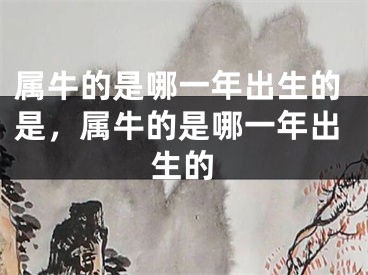 属牛的是哪一年出生的是，属牛的是哪一年出生的