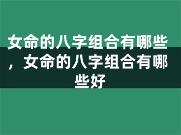 女命的八字组合有哪些，女命的八字组合有哪些好