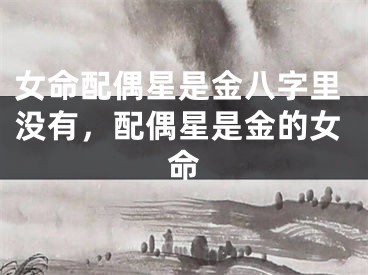 女命配偶星是金八字里没有，配偶星是金的女命