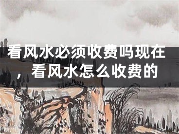 看风水必须收费吗现在，看风水怎么收费的
