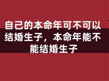 自己的本命年可不可以结婚生子，本命年能不能结婚生子