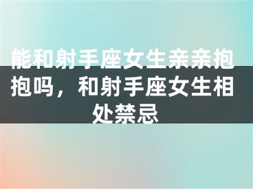 能和射手座女生亲亲抱抱吗，和射手座女生相处禁忌