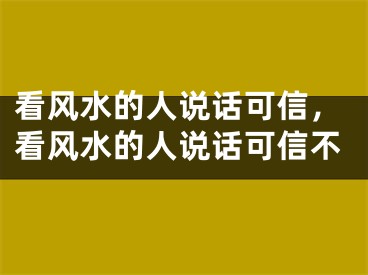 看风水的人说话可信，看风水的人说话可信不
