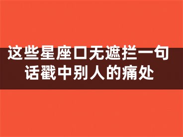 这些星座口无遮拦一句话戳中别人的痛处