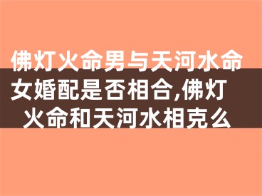 佛灯火命男与天河水命女婚配是否相合,佛灯火命和天河水相克么