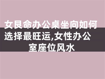 女艮命办公桌坐向如何选择最旺运,女性办公室座位风水
