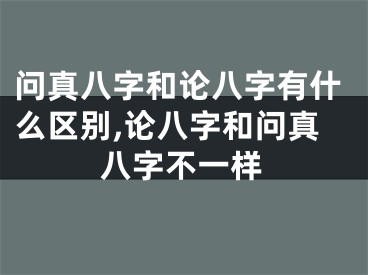 问真八字和论八字有什么区别,论八字和问真八字不一样