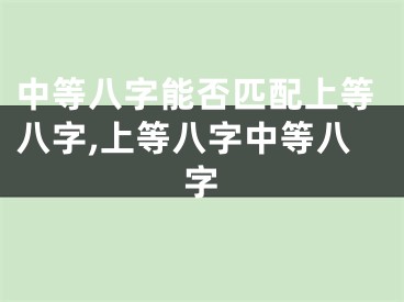 中等八字能否匹配上等八字,上等八字中等八字