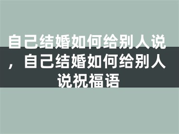 自己结婚如何给别人说，自己结婚如何给别人说祝福语
