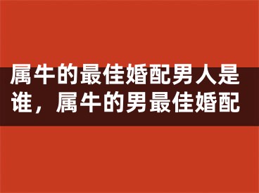 属牛的最佳婚配男人是谁，属牛的男最佳婚配