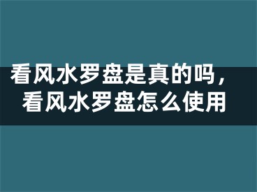 看风水罗盘是真的吗，看风水罗盘怎么使用