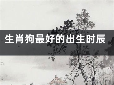 生肖狗最好的出生时辰