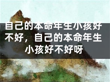 自己的本命年生小孩好不好，自己的本命年生小孩好不好呀