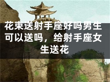 花束送射手座好吗男生可以送吗，给射手座女生送花