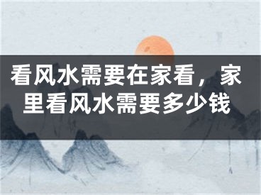看风水需要在家看，家里看风水需要多少钱