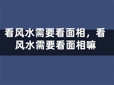 看风水需要看面相，看风水需要看面相嘛