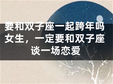 要和双子座一起跨年吗女生，一定要和双子座谈一场恋爱