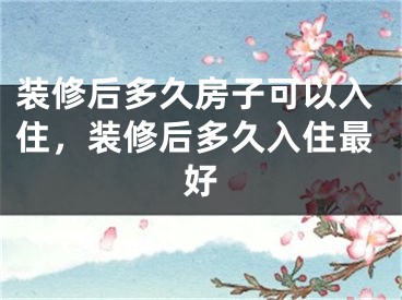 装修后多久房子可以入住，装修后多久入住最好