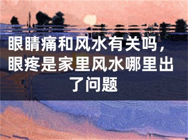 眼睛痛和风水有关吗，眼疼是家里风水哪里出了问题