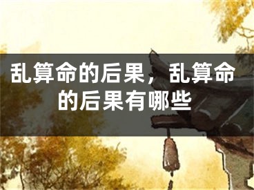 乱算命的后果，乱算命的后果有哪些
