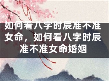 如何看八字时辰准不准女命,如何看八字时辰准不准女命婚姻