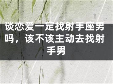 谈恋爱一定找射手座男吗，该不该主动去找射手男