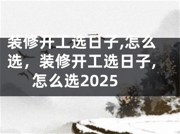 装修开工选日子,怎么选，装修开工选日子,怎么选2025