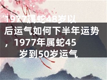 1977属蛇48岁以后运气如何下半年运势，1977年属蛇45岁到50岁运气