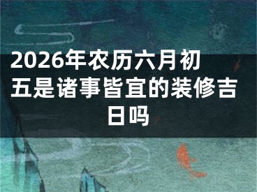 2026年农历六月初五是诸事皆宜的装修吉日吗