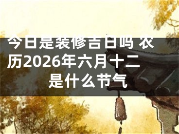 今日是装修吉日吗 农历2026年六月十二是什么节气