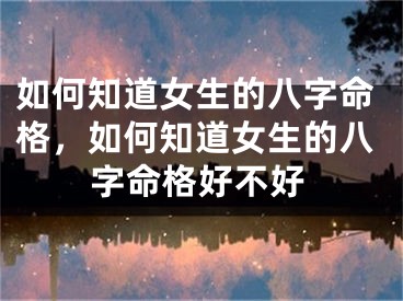 如何知道女生的八字命格，如何知道女生的八字命格好不好