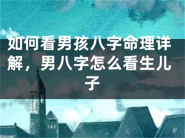 如何看男孩八字命理详解，男八字怎么看生儿子