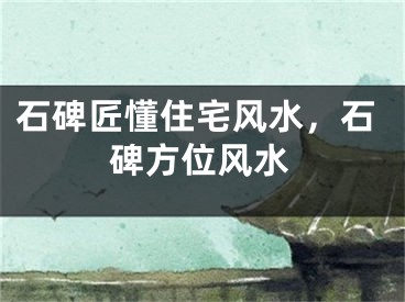 石碑匠懂住宅风水，石碑方位风水