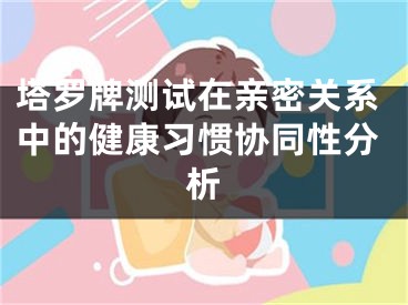 塔罗牌测试在亲密关系中的健康习惯协同性分析