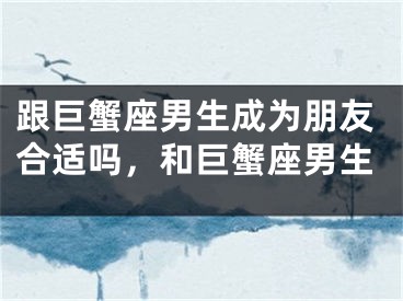 跟巨蟹座男生成为朋友合适吗，和巨蟹座男生