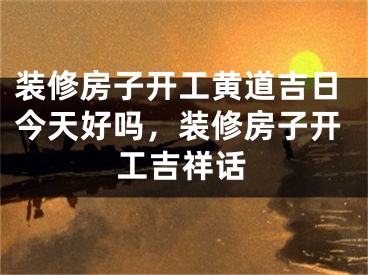 装修房子开工黄道吉日今天好吗，装修房子开工吉祥话