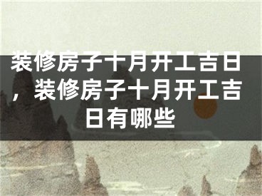 装修房子十月开工吉日，装修房子十月开工吉日有哪些