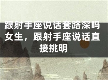 跟射手座说话套路深吗女生，跟射手座说话直接挑明