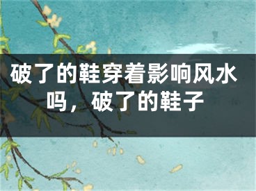破了的鞋穿着影响风水吗，破了的鞋子