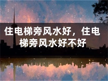 住电梯旁风水好，住电梯旁风水好不好