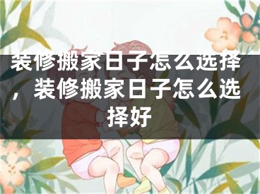 装修搬家日子怎么选择，装修搬家日子怎么选择好