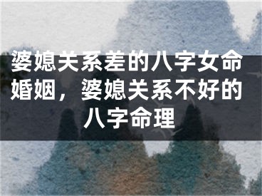 婆媳关系差的八字女命婚姻，婆媳关系不好的八字命理