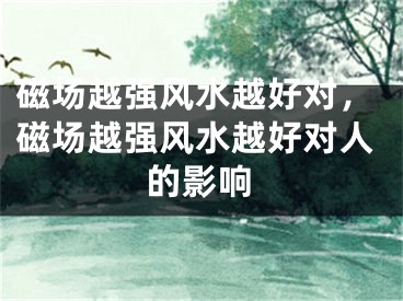 磁场越强风水越好对，磁场越强风水越好对人的影响