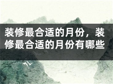 装修最合适的月份，装修最合适的月份有哪些