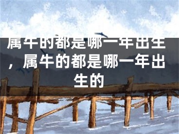 属牛的都是哪一年出生，属牛的都是哪一年出生的